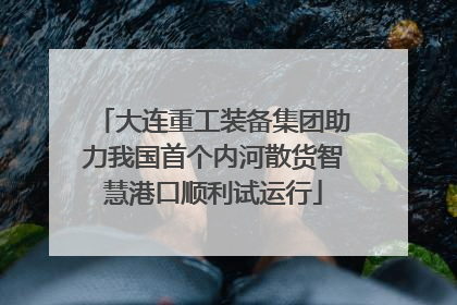 大连重工装备集团助力我国首个内河散货智慧港口顺利试运行